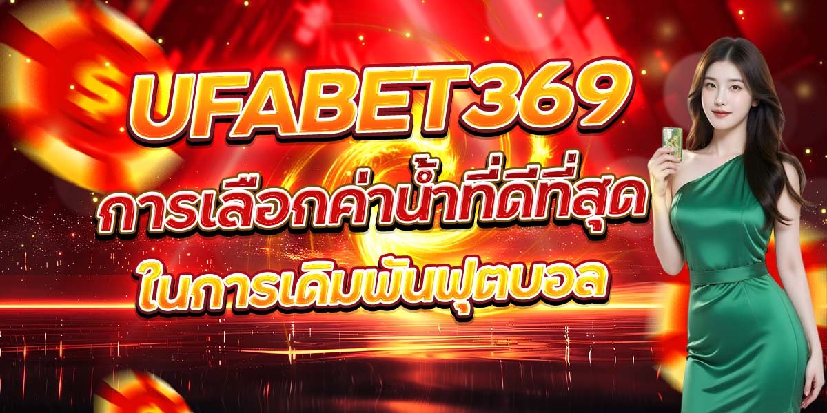 UFABET369 การเลือกค่าน้ำที่ดีที่สุด ในการเดิมพันฟุตบอล